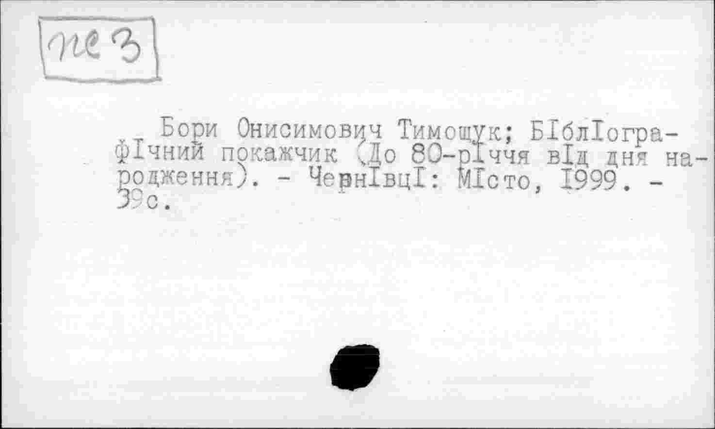 ﻿Бори Онисимович Тимощук; Бібліографічний покажчик До 80-річчя від дня народження). - Чернівці: Місто, 1999. -